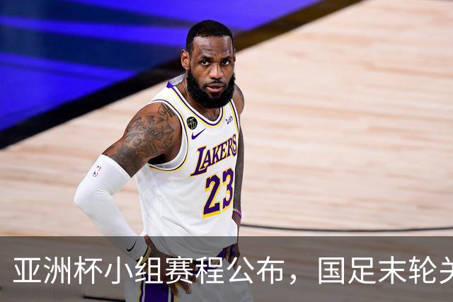 亚洲杯小组赛程公布，国足末轮关键战比对手少休一天且需转场