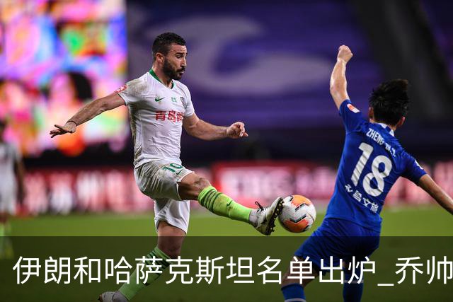 伊朗和哈萨克斯坦名单出炉 乔帅将迎执教首秀