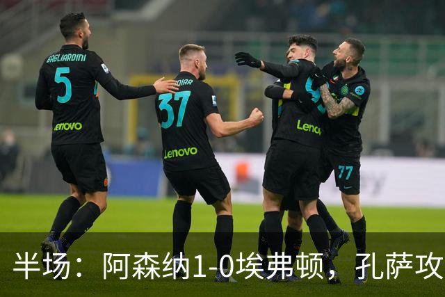 半场：阿森纳1-0埃弗顿，孔萨攻入加盟处子球，马杜埃凯造险