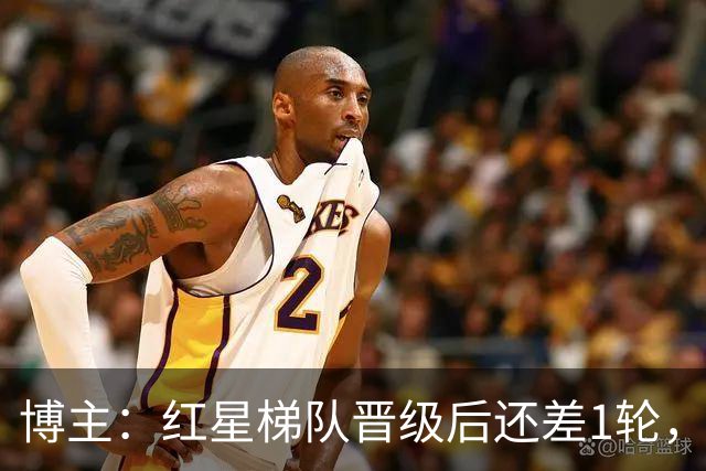 博主：红星梯队晋级后还差1轮，赢球进青年欧冠淘汰赛