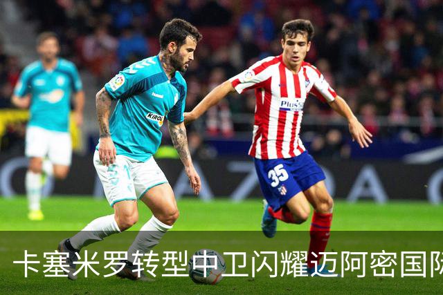 卡塞米罗转型中卫闪耀迈阿密国际，获主帅基利盛赞