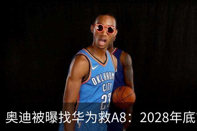 奥迪被曝找华为救A8：2028年底前长春造，中国销量恐降30%