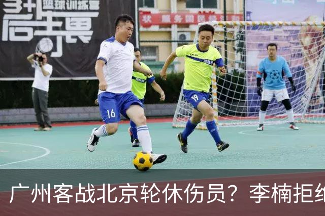 广州客战北京轮休伤员？李楠拒绝放水58分狂胜深圳恐是前车之鉴