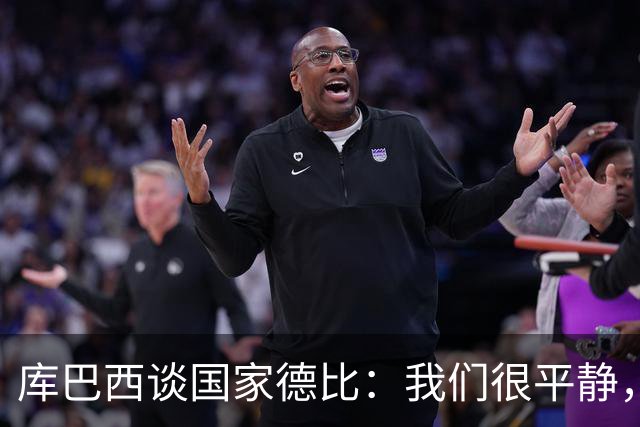库巴西谈国家德比：我们很平静，只要发挥出色就能取得好结果