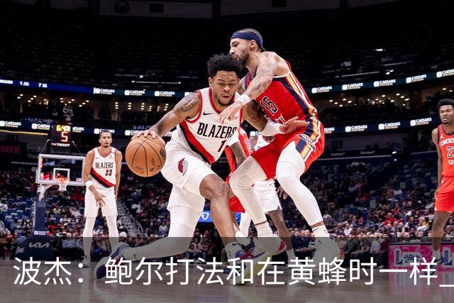 波杰：鲍尔打法和在黄蜂时一样 爱德华兹缺阵他会打得很有侵略性