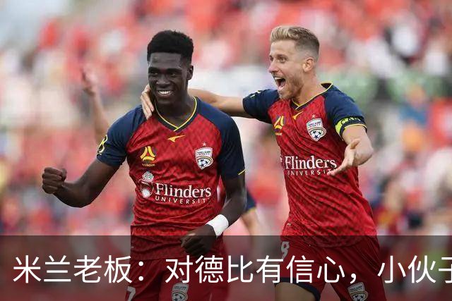 米兰老板：对德比有信心，小伙子们都很专注