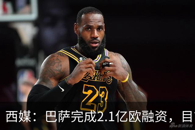 西媒：巴萨完成2.1亿欧融资，目前总债务升至26.8亿欧