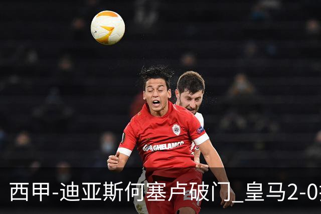 西甲-迪亚斯何塞卢破门 皇马2-0拉斯帕尔马斯