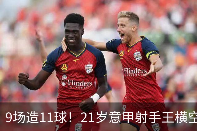 9场造11球！21岁意甲射手王横空出世，比肩传奇引发一众豪门关注