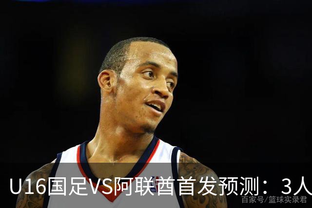 U16国足VS阿联酋首发预测：3人停赛 吴比乐镇守 袁博涵带领攻击线